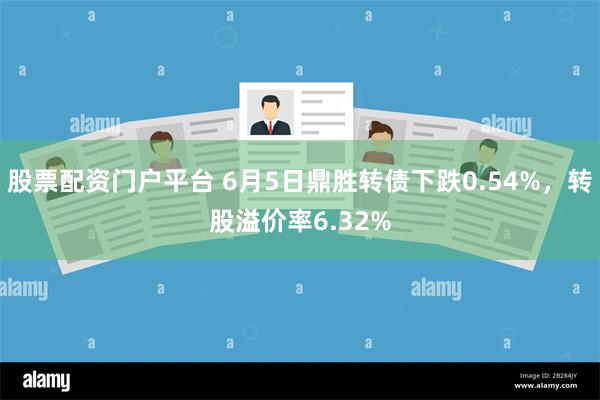 股票配资门户平台 6月5日鼎胜转债下跌0.54%，转股溢价率6.32%