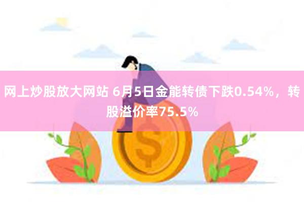 网上炒股放大网站 6月5日金能转债下跌0.54%，转股溢价率75.5%