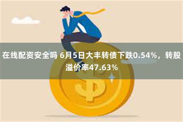 在线配资安全吗 6月5日大丰转债下跌0.54%，转股溢价率47.63%