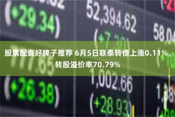 股票配资好牌子推荐 6月5日联泰转债上涨0.11%，转股溢价率70.79%