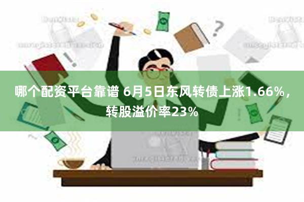 哪个配资平台靠谱 6月5日东风转债上涨1.66%，转股溢价率23%