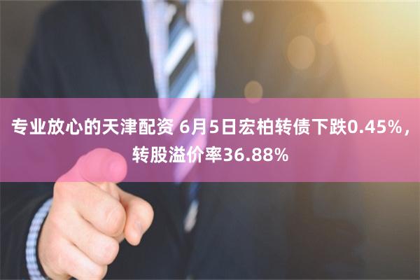 专业放心的天津配资 6月5日宏柏转债下跌0.45%，转股溢价率36.88%