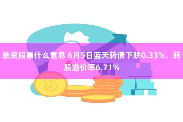 融资股票什么意思 6月5日蓝天转债下跌0.33%，转股溢价率6.71%