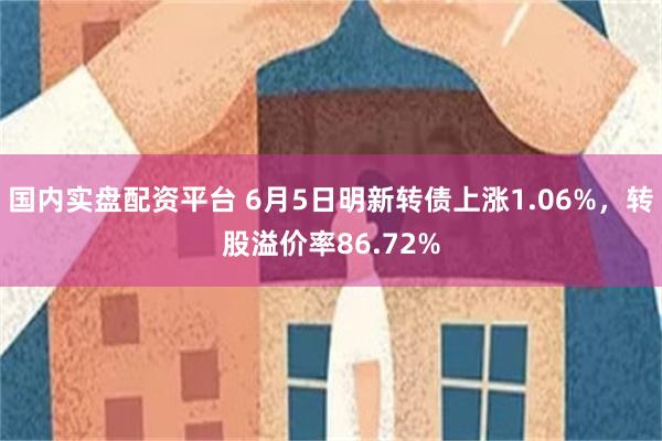 国内实盘配资平台 6月5日明新转债上涨1.06%，转股溢价率86.72%