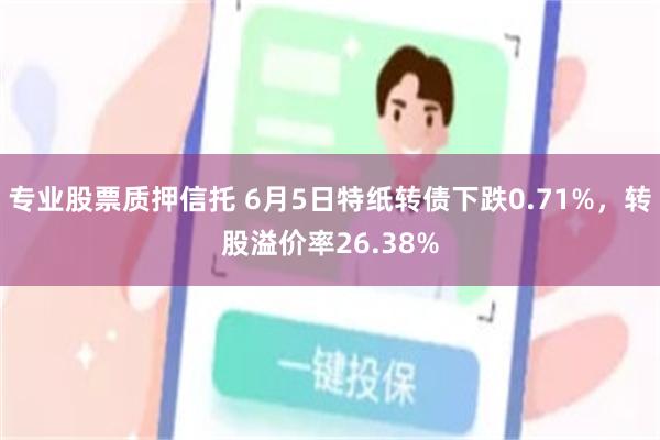 专业股票质押信托 6月5日特纸转债下跌0.71%，转股溢价率26.38%