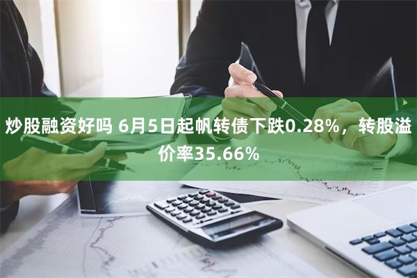 炒股融资好吗 6月5日起帆转债下跌0.28%，转股溢价率35.66%