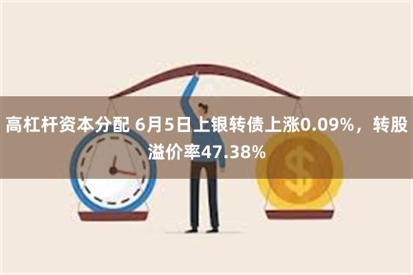 高杠杆资本分配 6月5日上银转债上涨0.09%，转股溢价率47.38%