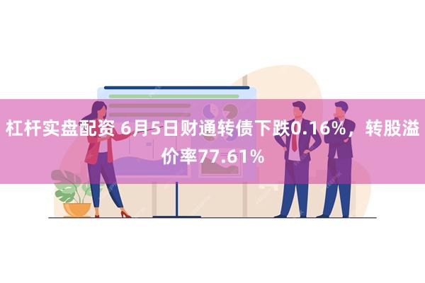 杠杆实盘配资 6月5日财通转债下跌0.16%，转股溢价率77.61%