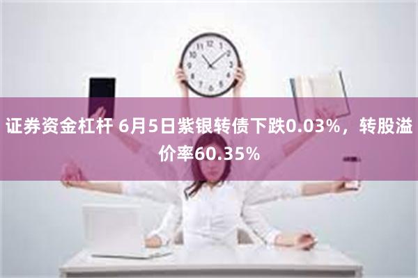 证券资金杠杆 6月5日紫银转债下跌0.03%，转股溢价率60.35%