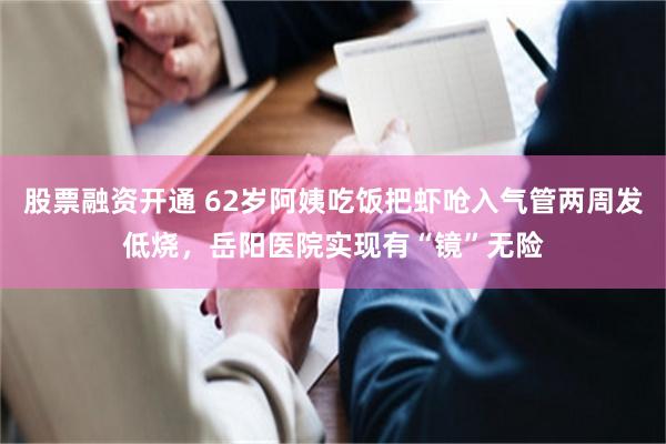 股票融资开通 62岁阿姨吃饭把虾呛入气管两周发低烧，岳阳医院实现有“镜”无险