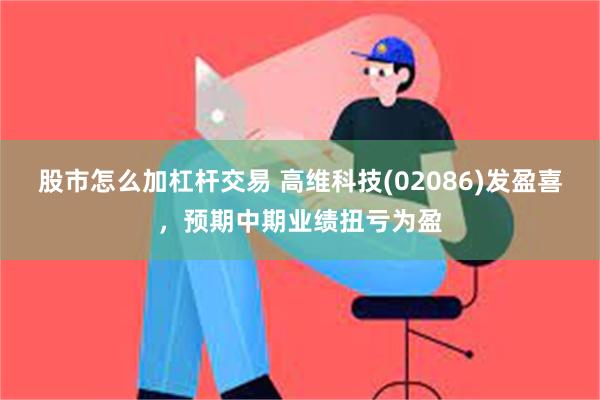 股市怎么加杠杆交易 高维科技(02086)发盈喜，预期中期业绩扭亏为盈