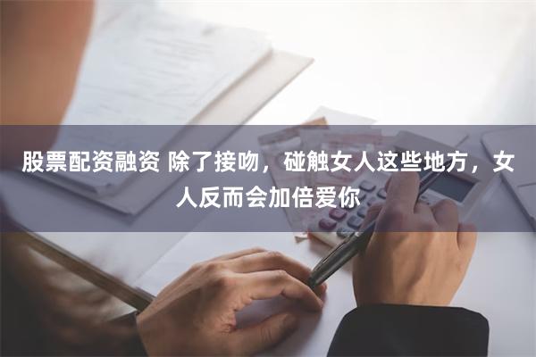 股票配资融资 除了接吻，碰触女人这些地方，女人反而会加倍爱你