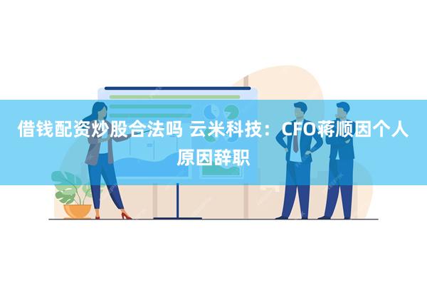 借钱配资炒股合法吗 云米科技：CFO蒋顺因个人原因辞职