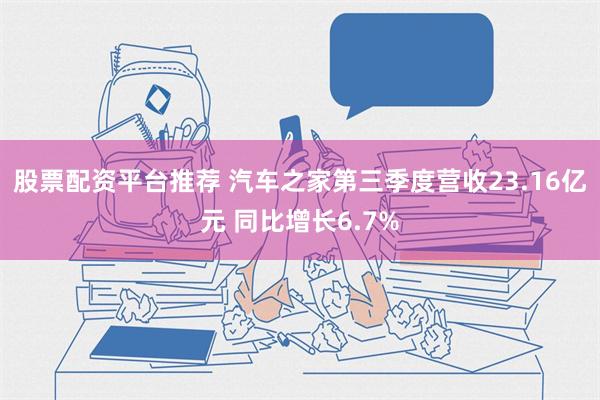 股票配资平台推荐 汽车之家第三季度营收23.16亿元 同比增长6.7%