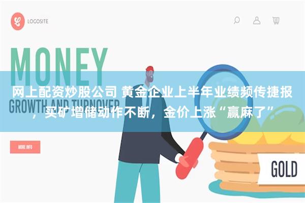 网上配资炒股公司 黄金企业上半年业绩频传捷报，买矿增储动作不断，金价上涨“赢麻了”