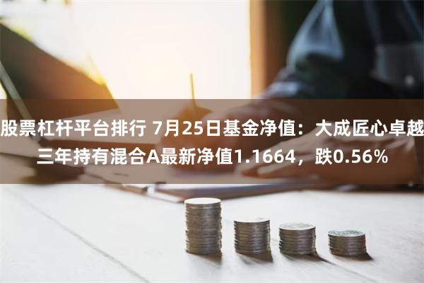 股票杠杆平台排行 7月25日基金净值：大成匠心卓越三年持有混合A最新净值1.1664，跌0.56%