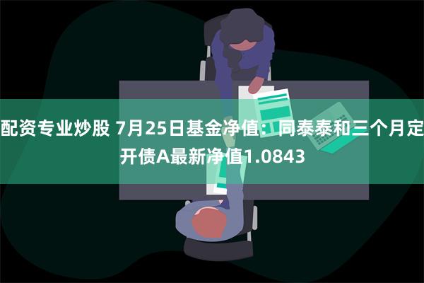 配资专业炒股 7月25日基金净值：同泰泰和三个月定开债A最新净值1.0843