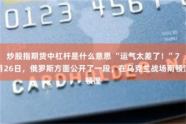 炒股指期货中杠杆是什么意思 “运气太差了！”7月26日，俄罗斯方面公开了一段，在乌克兰战场南顿涅