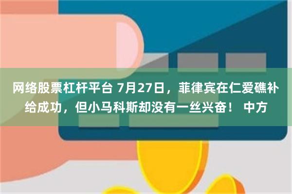 网络股票杠杆平台 7月27日，菲律宾在仁爱礁补给成功，但小马科斯却没有一丝兴奋！ 中方