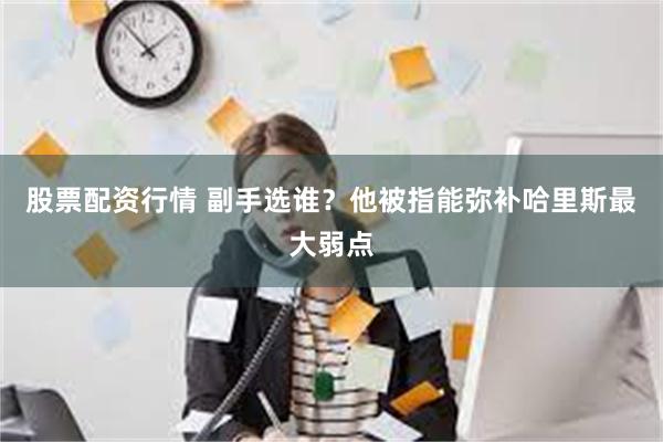 股票配资行情 副手选谁？他被指能弥补哈里斯最大弱点