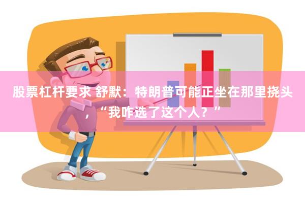 股票杠杆要求 舒默：特朗普可能正坐在那里挠头，“我咋选了这个人？”