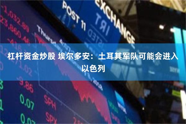 杠杆资金炒股 埃尔多安：土耳其军队可能会进入以色列