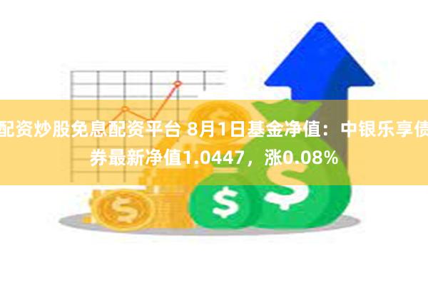 配资炒股免息配资平台 8月1日基金净值：中银乐享债券最新净值1.0447，涨0.08%