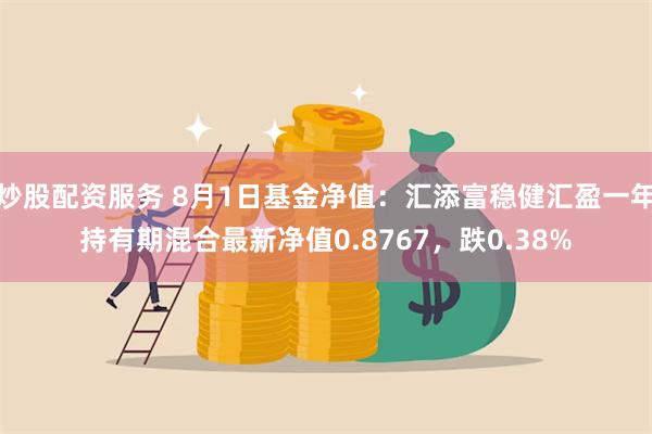 炒股配资服务 8月1日基金净值：汇添富稳健汇盈一年持有期混合最新净值0.8767，跌0.38%