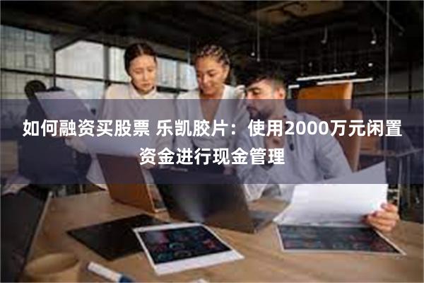 如何融资买股票 乐凯胶片：使用2000万元闲置资金进行现金管理