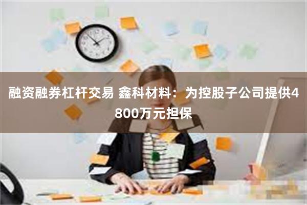 融资融券杠杆交易 鑫科材料：为控股子公司提供4800万元担保