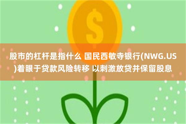 股市的杠杆是指什么 国民西敏寺银行(NWG.US)着眼于贷款风险转移 以刺激放贷并保留股息