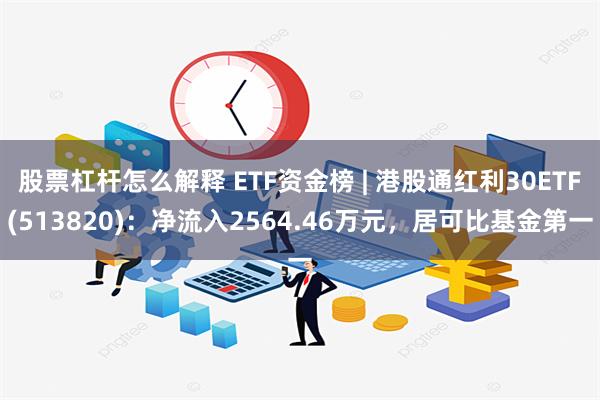 股票杠杆怎么解释 ETF资金榜 | 港股通红利30ETF(513820)：净流入2564.46万元，居可比基金第一