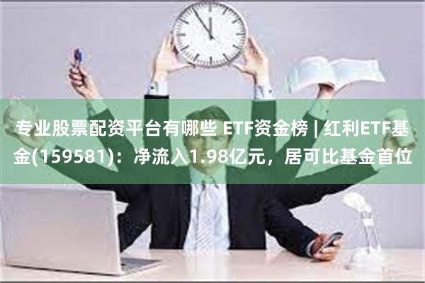 专业股票配资平台有哪些 ETF资金榜 | 红利ETF基金(1