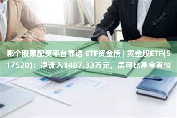 哪个股票配资平台靠谱 ETF资金榜 | 黄金股ETF(517