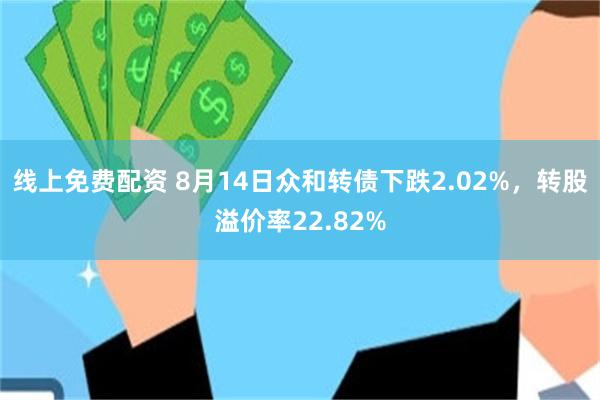 线上免费配资 8月14日众和转债下跌2.02%，转股溢价率22.82%