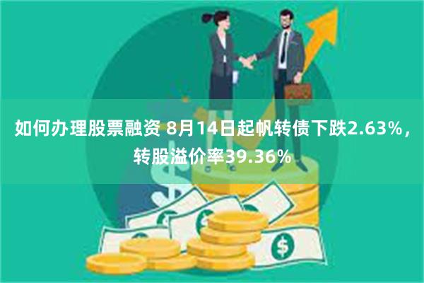 如何办理股票融资 8月14日起帆转债下跌2.63%，转股溢价率39.36%