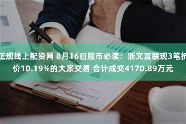 正规线上配资网 8月16日股市必读：浙文互联现3笔折价10.19%的大宗交易 合计成交4170.89万元