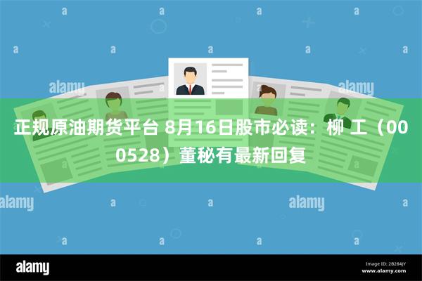 正规原油期货平台 8月16日股市必读：柳 工（000528）董秘有最新回复