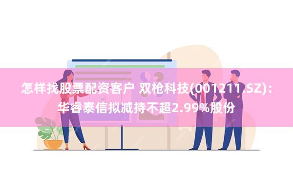 怎样找股票配资客户 双枪科技(001211.SZ)：华睿泰信拟减持不超2.99%股份