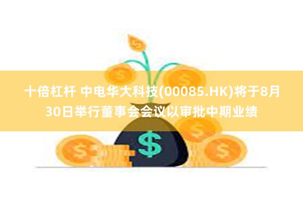 十倍杠杆 中电华大科技(00085.HK)将于8月30日举行董事会会议以审批中期业绩