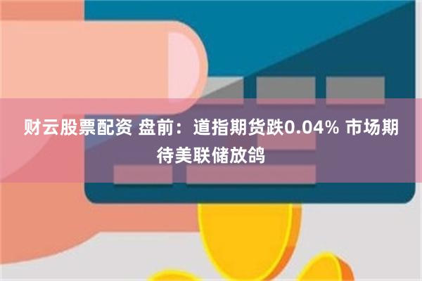 财云股票配资 盘前：道指期货跌0.04% 市场期待美联储放鸽