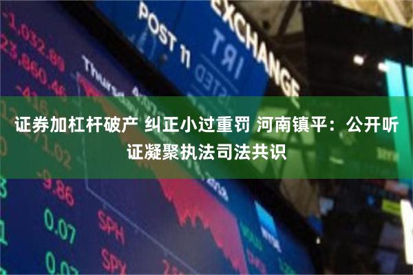 证券加杠杆破产 纠正小过重罚 河南镇平：公开听证凝聚执法司法共识