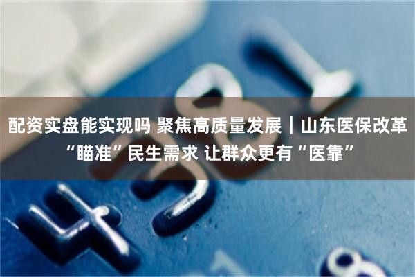 配资实盘能实现吗 聚焦高质量发展｜山东医保改革“瞄准”民生需求 让群众更有“医靠”