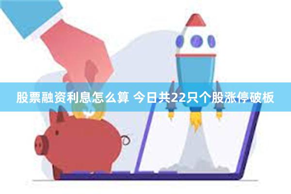 股票融资利息怎么算 今日共22只个股涨停破板