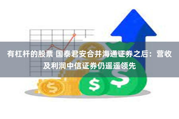 有杠杆的股票 国泰君安合并海通证券之后：营收及利润中信证券仍遥遥领先