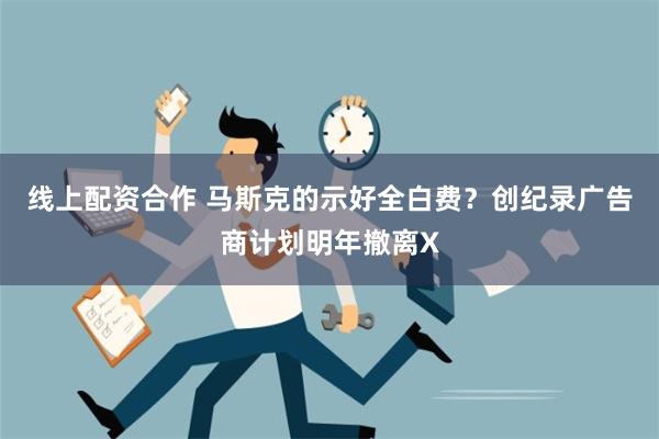 线上配资合作 马斯克的示好全白费？创纪录广告商计划明年撤离X