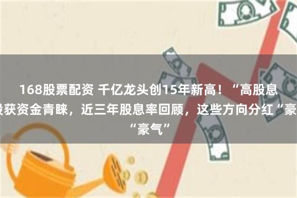 168股票配资 千亿龙头创15年新高！“高股息”股获资金青睐，近三年股息率回顾，这些方向分红“豪气”