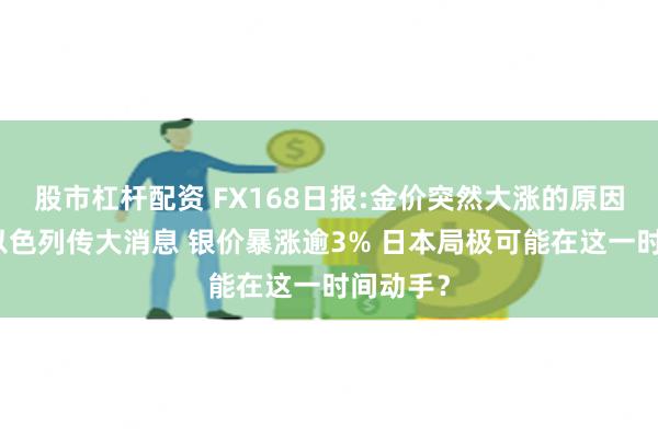 股市杠杆配资 FX168日报:金价突然大涨的原因在这！以色列传大消息 银价暴涨逾3% 日本局极可能在这一时间动手？