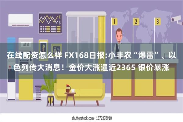 在线配资怎么样 FX168日报:小非农“爆雷”、以色列传大消息！金价大涨逼近2365 银价暴涨