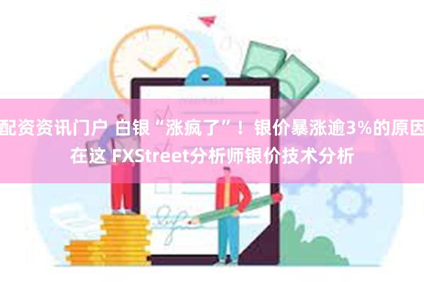 配资资讯门户 白银“涨疯了”！银价暴涨逾3%的原因在这 FXStreet分析师银价技术分析